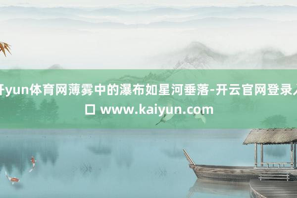 开yun体育网薄雾中的瀑布如星河垂落-开云官网登录入口 www.kaiyun.com