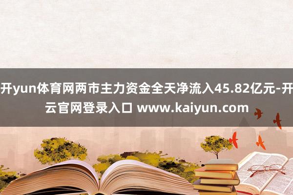 开yun体育网两市主力资金全天净流入45.82亿元-开云官网登录入口 www.kaiyun.com