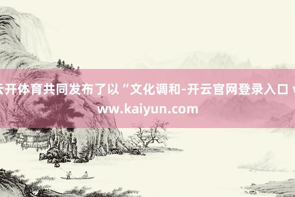 云开体育共同发布了以“文化调和-开云官网登录入口 www.kaiyun.com