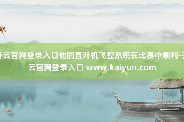 开云官网登录入口他的直升机飞控系统在比赛中顺利-开云官网登录入口 www.kaiyun.com