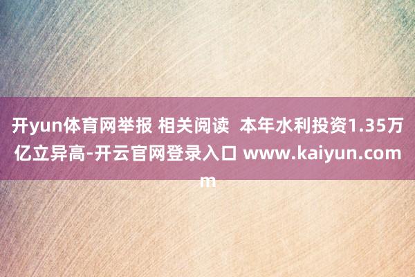 开yun体育网举报 相关阅读  本年水利投资1.35万亿立异高-开云官网登录入口 www.kaiyun.com