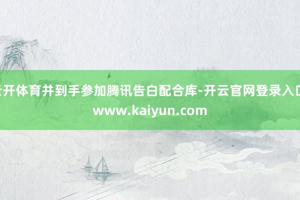 云开体育并到手参加腾讯告白配合库-开云官网登录入口 www.kaiyun.com