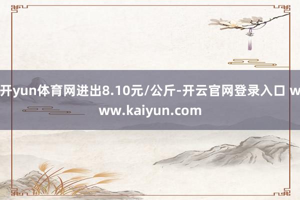 开yun体育网进出8.10元/公斤-开云官网登录入口 www.kaiyun.com