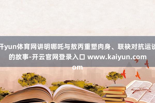 开yun体育网讲明哪吒与敖丙重塑肉身、联袂对抗运谈的故事-开云官网登录入口 www.kaiyun.com