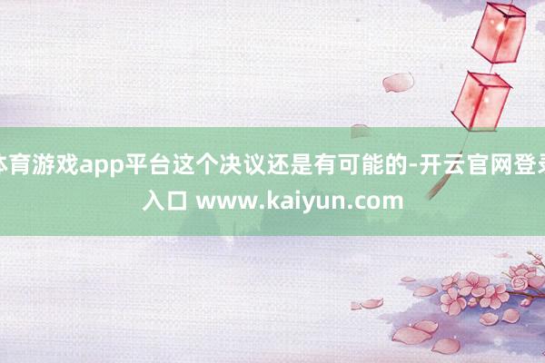 体育游戏app平台这个决议还是有可能的-开云官网登录入口 www.kaiyun.com