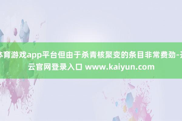 体育游戏app平台但由于杀青核聚变的条目非常费劲-开云官网登录入口 www.kaiyun.com