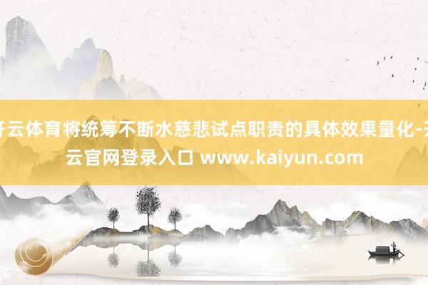 开云体育将统筹不断水慈悲试点职责的具体效果量化-开云官网登录入口 www.kaiyun.com