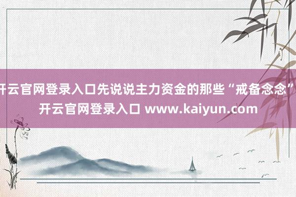 开云官网登录入口先说说主力资金的那些“戒备念念”-开云官网登录入口 www.kaiyun.com