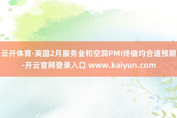 云开体育　　·英国2月服务业和空洞PMI终值均合适预期-开云官网登录入口 www.kaiyun.com