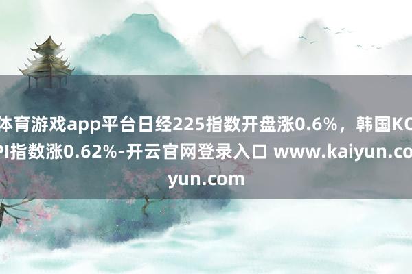 体育游戏app平台日经225指数开盘涨0.6%，韩国KOSPI指数涨0.62%-开云官网登录入口 www.kaiyun.com
