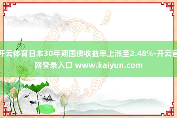 开云体育日本30年期国债收益率上涨至2.48%-开云官网登录入口 www.kaiyun.com