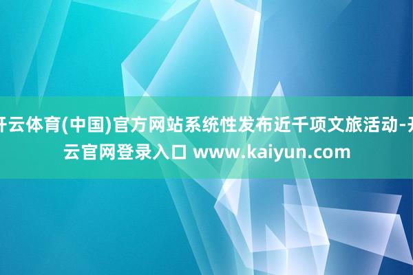 开云体育(中国)官方网站系统性发布近千项文旅活动-开云官网登录入口 www.kaiyun.com