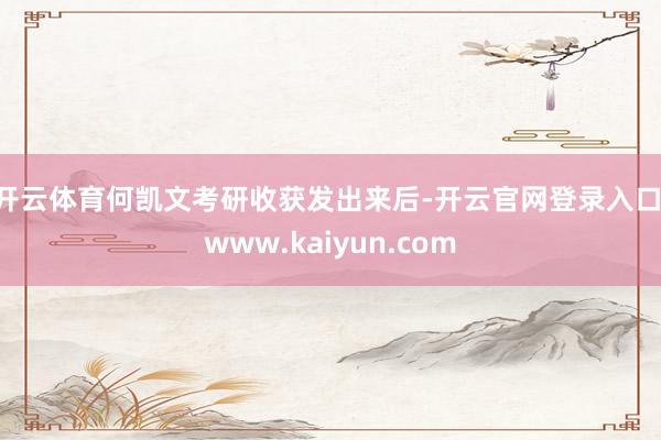 开云体育　　何凯文考研收获发出来后-开云官网登录入口 www.kaiyun.com