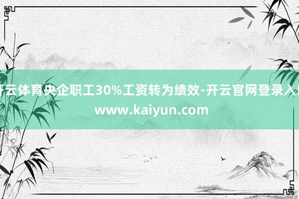 开云体育央企职工30%工资转为绩效-开云官网登录入口 www.kaiyun.com
