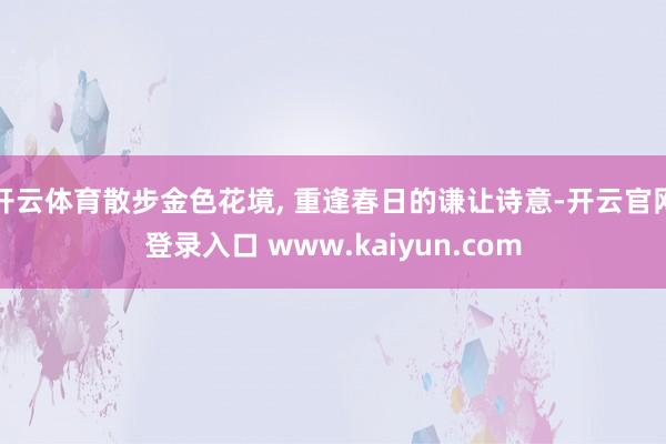 开云体育散步金色花境, 重逢春日的谦让诗意-开云官网登录入口 www.kaiyun.com