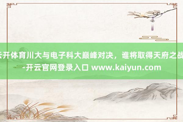 云开体育川大与电子科大巅峰对决，谁将取得天府之战？-开云官网登录入口 www.kaiyun.com