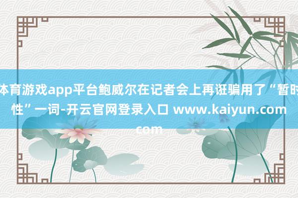 体育游戏app平台鲍威尔在记者会上再诳骗用了“暂时性”一词-开云官网登录入口 www.kaiyun.com