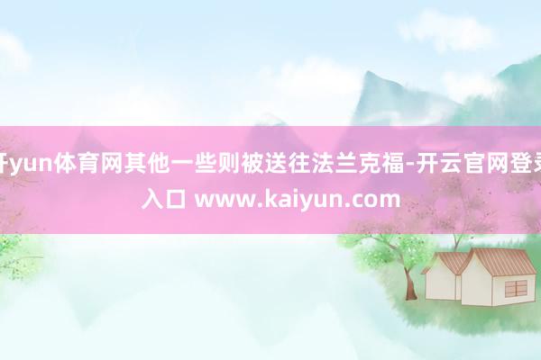 开yun体育网其他一些则被送往法兰克福-开云官网登录入口 www.kaiyun.com
