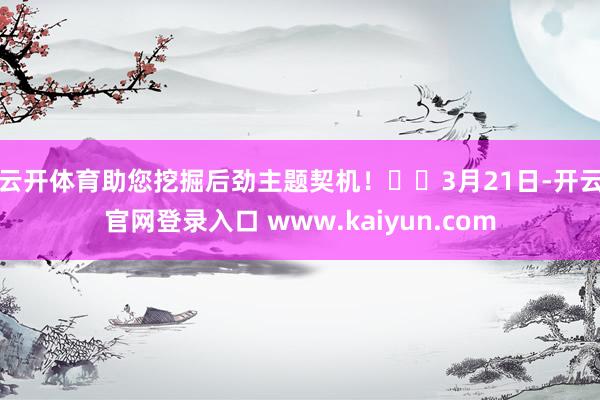 云开体育助您挖掘后劲主题契机！		　　3月21日-开云官网登录入口 www.kaiyun.com