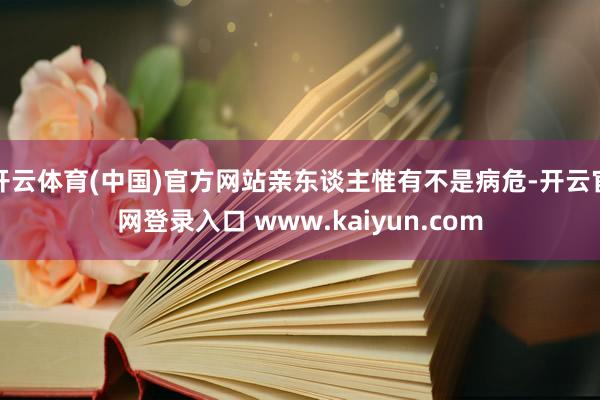 开云体育(中国)官方网站亲东谈主惟有不是病危-开云官网登录入口 www.kaiyun.com