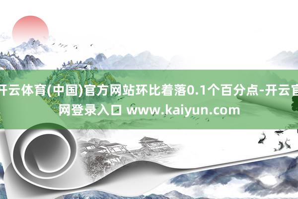 开云体育(中国)官方网站环比着落0.1个百分点-开云官网登录入口 www.kaiyun.com