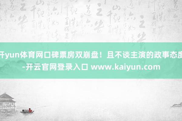 开yun体育网口碑票房双崩盘！且不谈主演的政事态度-开云官网登录入口 www.kaiyun.com