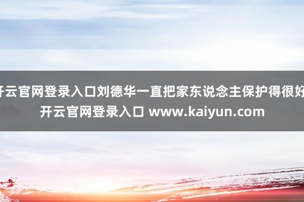 开云官网登录入口刘德华一直把家东说念主保护得很好-开云官网登录入口 www.kaiyun.com