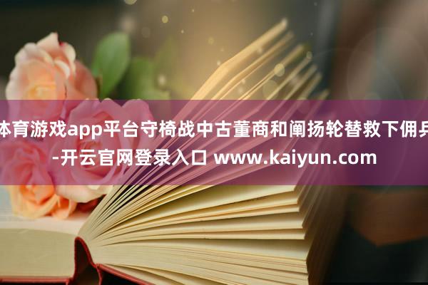 体育游戏app平台守椅战中古董商和阐扬轮替救下佣兵-开云官网登录入口 www.kaiyun.com