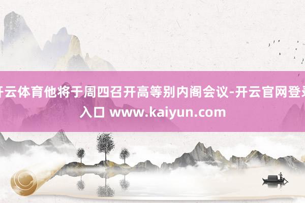 开云体育他将于周四召开高等别内阁会议-开云官网登录入口 www.kaiyun.com