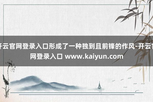 开云官网登录入口形成了一种独到且前锋的作风-开云官网登录入口 www.kaiyun.com