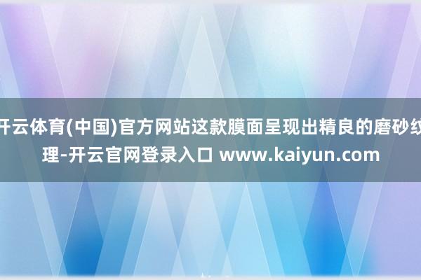 开云体育(中国)官方网站这款膜面呈现出精良的磨砂纹理-开云官网登录入口 www.kaiyun.com