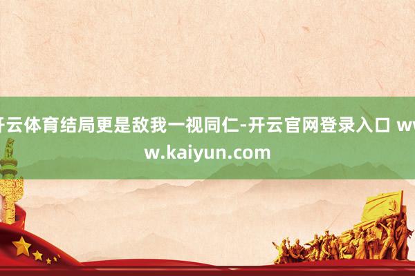 开云体育结局更是敌我一视同仁-开云官网登录入口 www.kaiyun.com