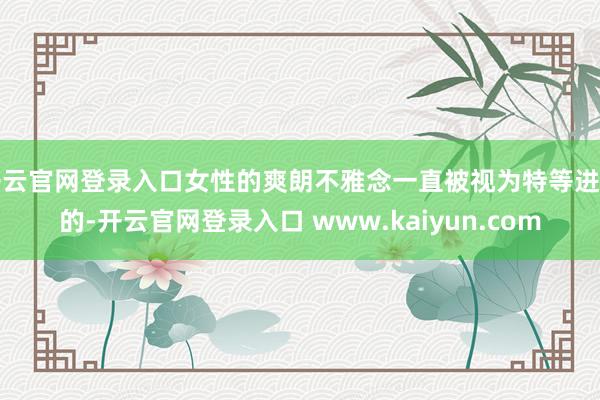 开云官网登录入口女性的爽朗不雅念一直被视为特等进击的-开云官网登录入口 www.kaiyun.com