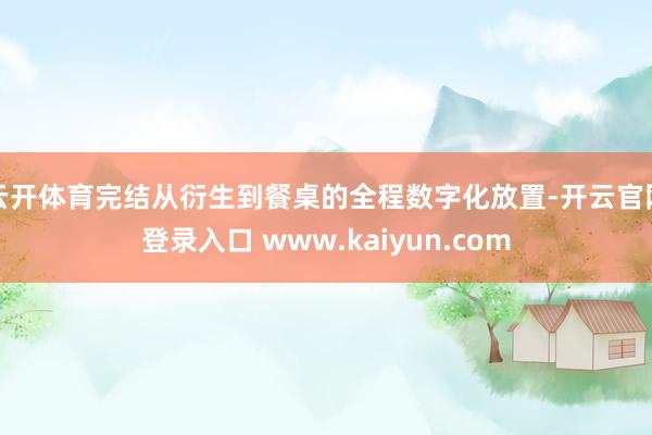 云开体育完结从衍生到餐桌的全程数字化放置-开云官网登录入口 www.kaiyun.com