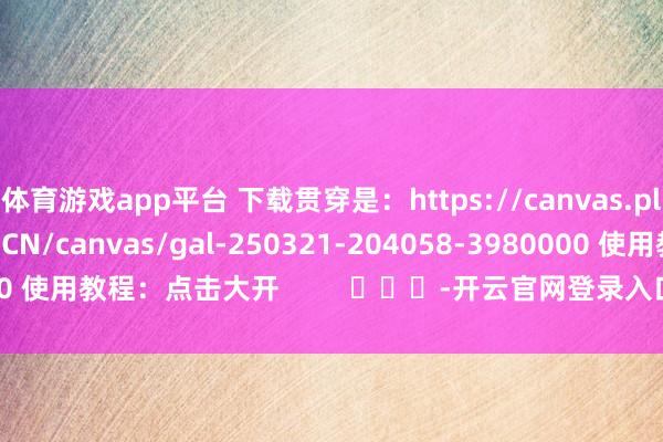 体育游戏app平台 下载贯穿是：https://canvas.playinzoi.com/zh-CN/canvas/gal-250321-204058-3980000 使用教程：点击大开         			-开云官网登录入口 www.kaiyun.com
