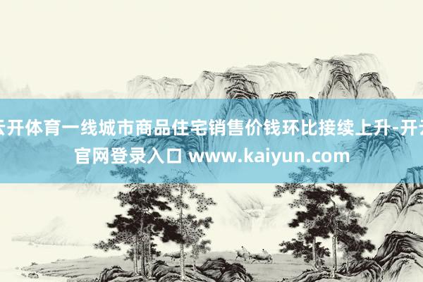 云开体育一线城市商品住宅销售价钱环比接续上升-开云官网登录入口 www.kaiyun.com