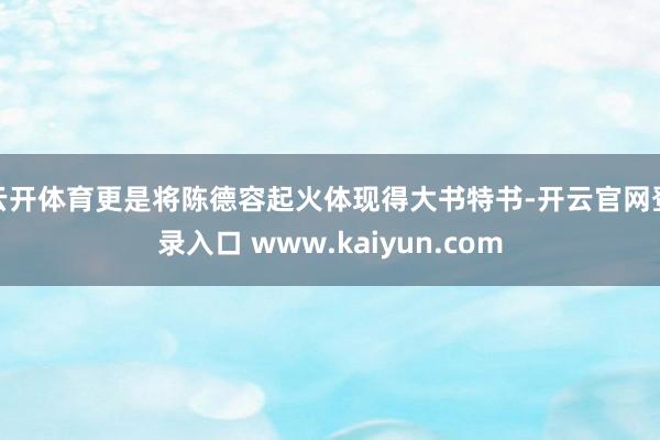 云开体育更是将陈德容起火体现得大书特书-开云官网登录入口 www.kaiyun.com