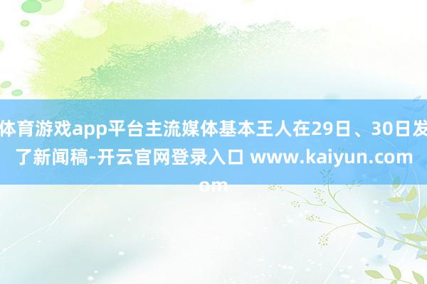 体育游戏app平台主流媒体基本王人在29日、30日发了新闻稿-开云官网登录入口 www.kaiyun.com