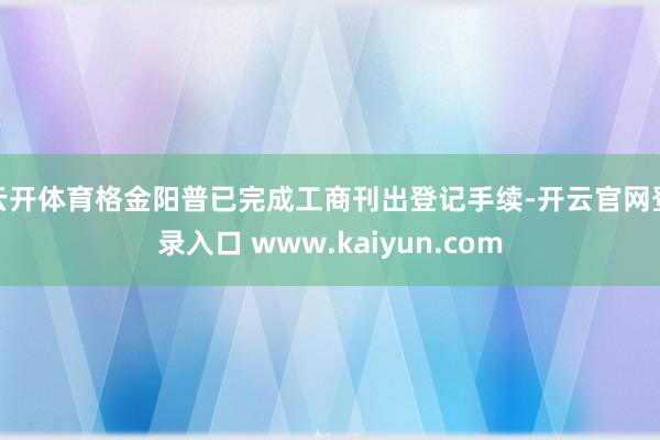 云开体育格金阳普已完成工商刊出登记手续-开云官网登录入口 www.kaiyun.com