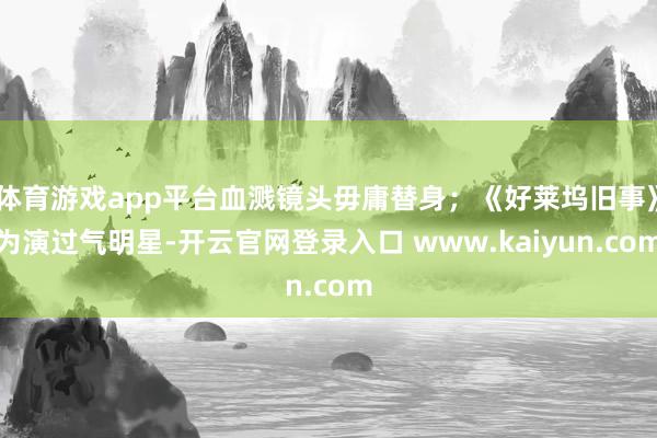 体育游戏app平台血溅镜头毋庸替身；《好莱坞旧事》为演过气明星-开云官网登录入口 www.kaiyun.com
