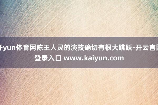 开yun体育网陈王人灵的演技确切有很大跳跃-开云官网登录入口 www.kaiyun.com