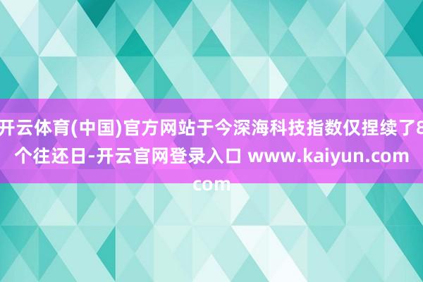 开云体育(中国)官方网站于今深海科技指数仅捏续了8个往还日-开云官网登录入口 www.kaiyun.com