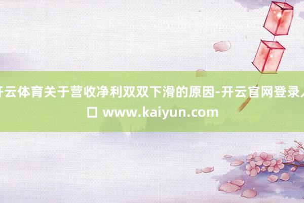 开云体育　　关于营收净利双双下滑的原因-开云官网登录入口 www.kaiyun.com