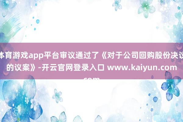 体育游戏app平台审议通过了《对于公司回购股份决议的议案》-开云官网登录入口 www.kaiyun.com