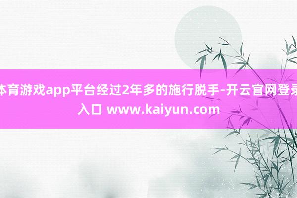 体育游戏app平台经过2年多的施行脱手-开云官网登录入口 www.kaiyun.com