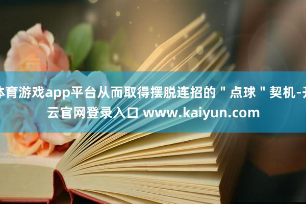 体育游戏app平台从而取得摆脱连招的＂点球＂契机-开云官网登录入口 www.kaiyun.com