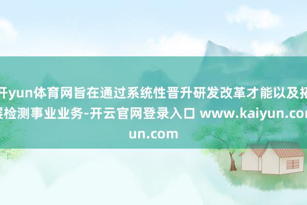 开yun体育网旨在通过系统性晋升研发改革才能以及拓展检测事业业务-开云官网登录入口 www.kaiyun.com