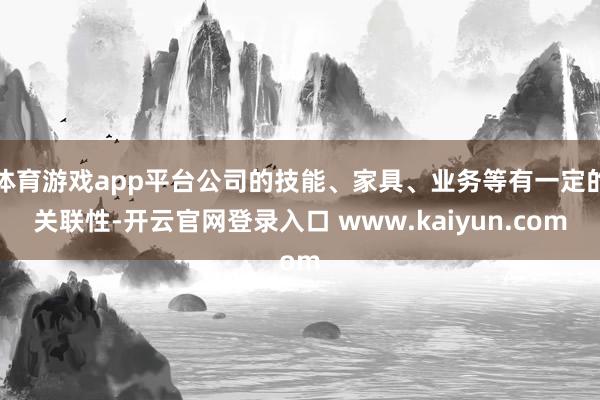 体育游戏app平台公司的技能、家具、业务等有一定的关联性-开云官网登录入口 www.kaiyun.com