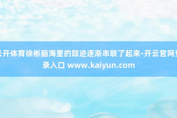 云开体育徐彬脑海里的踪迹逐渐串联了起来-开云官网登录入口 www.kaiyun.com