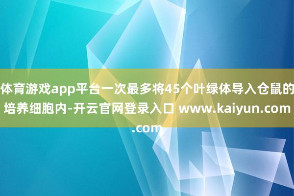 体育游戏app平台一次最多将45个叶绿体导入仓鼠的培养细胞内-开云官网登录入口 www.kaiyun.com
